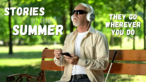 A blind man sits on a bench listening to an audiobook on his phone. Contains the text: Stories in the Summer; they go wherever you do.