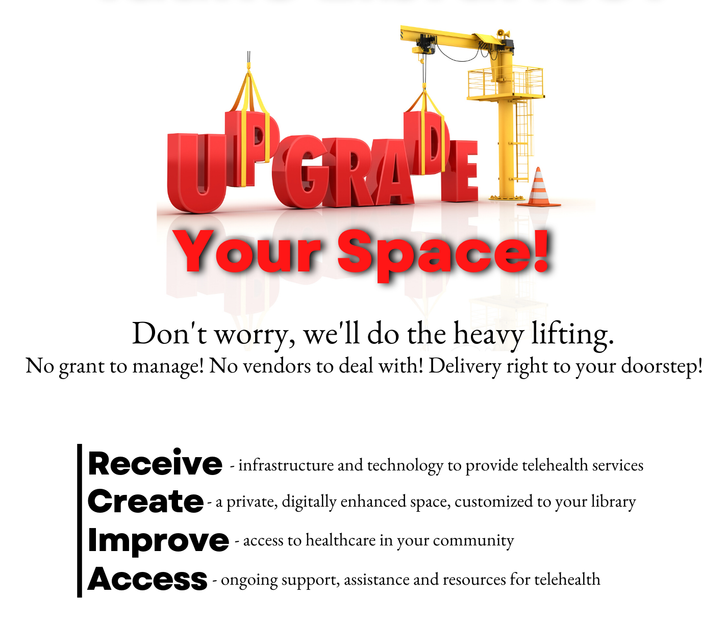 Construction crane lifting large letters that form the words "Upgrade your space" followed by basic details of the program. Text within the image reads "Don't worry, we'll do all the heavy lifting. No grant to manage! No vendors to deal with! Delivery right to your doorstep! Receive infrastructure and technology to provide telehealth services. Create a private, digitally enhanced space, customized to your library. Improve access to healthcare in your community. Access ongoing support, assistance and resources for telehealth.