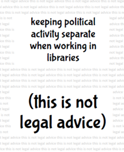 Bold text over a background of small grey text. The bold text reads: keeping political activity separate when working in libraries (this is not legal advice). The small grey text reads 